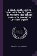 A Candid and Respectful Letter to the Rev. W. Tiptaft ... in Answer to His Fourteen Reasons for Leaving the Church of England di Peter Hall, William Tiptaft edito da PALALA PR
