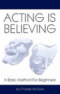 Acting Is Believing: A Basic Method for Beginners di Charles McGaw edito da Createspace