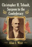 Christopher H. Tebault, Surgeon To The Confederacy di Alan I. West edito da Mcfarland & Co Inc