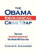 The Obama Ideological Crab Trap: The Last Socialist Experiment the World Will Ever See di Carlos X. Alexandre edito da Createspace