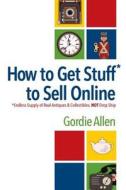 How to Get Stuff* to Sell Online: *Endless Supply of Real Antiques & Collectibles, Not Drop Ship di Gordie Allen edito da Createspace