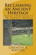 Reclaiming an Ancient Heritage: Celtic Spirituality for Today's World di Rev Gwenyth R. Masters Macc edito da Createspace