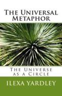 The Universal Metaphor: The Universe as a Circle di Ilexa Yardley edito da Createspace