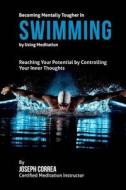 Becoming Mentally Tougher in Swimming by Using Meditation: Reach Your Potential by Controlling Your Inner Thoughts di Correa (Certified Meditation Instructor) edito da Createspace