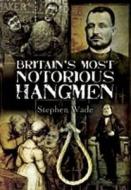 Britain\'s Most Notorious Hangmen di Stephen Wade edito da Pen & Sword Books Ltd