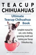Teacup Chihuahuas. Teacup Chihuahua complete manual for care, costs, feeding, grooming, health and training. Ultimate Te di George Hoppendale, Asia Moore edito da IMB Publishing