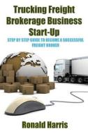 Trucking Freight Brokerage Business Start-Up: Step by Step Guide to Become a Successful Freight Broker di Ronald Harris edito da Createspace Independent Publishing Platform