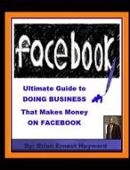 Ultimate Guide to Doing Business That Makes Money on Facebook di Brian Ernest Hayward edito da Createspace Independent Publishing Platform