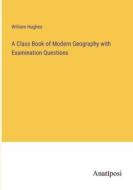A Class Book of Modern Geography with Examination Questions di William Hughes edito da Anatiposi Verlag