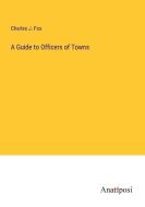 A Guide to Officers of Towns di Charles J. Fox edito da Anatiposi Verlag