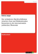 Die veränderten Machtverhältnisse zwischen Staat und Multinationalen Konzernen in der internationalen politischen Ökonom di Patrice Jaeger edito da GRIN Verlag
