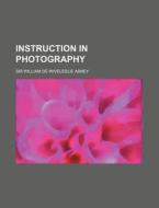 Instruction In Photography di William De Wiveleslie Abney, Sir William De Wiveleslie Abney edito da General Books Llc