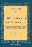 The Downfall of Napoleon: His Escape from Elba, the Battle of Waterloo, Captivity in St. Helena, and Death; From Sir Walter Scott's Life of Napo di Walter Scott edito da Forgotten Books
