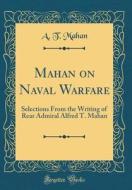 Mahan on Naval Warfare: Selections from the Writing of Rear Admiral Alfred T. Mahan (Classic Reprint) di Alfred Thayer Mahan edito da Forgotten Books