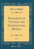 Principles of Natural and Supernatural Morals, Vol. 2 (Classic Reprint) di Henry Hughes edito da Forgotten Books