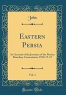 Eastern Persia, Vol. 1: An Account of the Journeys of the Persian Boundary Commission, 1870-71-72 (Classic Reprint) di John John edito da Forgotten Books