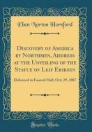 Discovery of America by Northmen, Address at the Unveiling of the Statue of Leif Eriksen: Delivered in Faneuil Hall, Oct; 29, 1887 (Classic Reprint) di Eben Norton Horsford edito da Forgotten Books