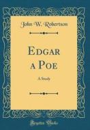 Edgar a Poe: A Study (Classic Reprint) di John W. Robertson edito da Forgotten Books
