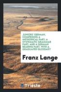 Juniors' German, Comprising a Methodical Part; A Systematic Grammar Part; And a German Reading ... di Franz Lange edito da LIGHTNING SOURCE INC