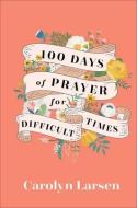 100 Days of Prayer for Difficult Times di Carolyn Larsen edito da REVEL FLEMING H