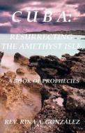 Cuba: Resurrecting the Amethyst Isle: A Book of Prophecies di Rev Rina a. Gonz Lez, Rev Rina a. Gonzalez edito da Rina A. Gonzalez