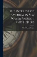 The Interest of America in Sea Power Present and Future di Alfred Thayer Mahan edito da LEGARE STREET PR