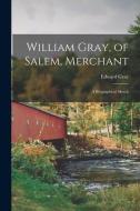 William Gray, of Salem, Merchant; a Biographical Sketch di Edward Gray edito da LEGARE STREET PR