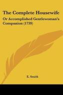 The Complete Housewife: Or Accomplished Gentlewoman's Companion (1739) di E. Smith edito da Kessinger Publishing