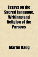 Essays On The Sacred Language, Writings And Religion Of The Parsees di Martin Haug edito da General Books Llc