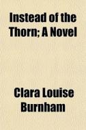 Instead Of The Thorn; A Novel di Clara Louise Burnham edito da General Books