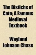 The Distichs Of Cato; A Famous Medieval Textbook di Wayland Johnson Chase edito da General Books Llc