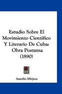 Estudio Sobre El Movimiento Cientifico y Literario de Cuba: Obra Postuma (1890) di Aurelio Mitjans edito da Kessinger Publishing
