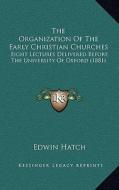 The Organization of the Early Christian Churches: Eight Lectures Delivered Before the University of Oxford (1881) di Edwin Hatch edito da Kessinger Publishing