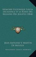 Memoire Historique Sur La Decadence Et La Ruine Des Missions Des Jesuites (1864) di Jean Antoine V. Martin De Moussy edito da Kessinger Publishing