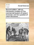 Second Edition, With An Introductory Preface Of The Commercial System Of Ireland Reviewed, And The Question Of Union Discussed, di Multiple Contributors edito da Gale Ecco, Print Editions