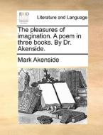 The Pleasures Of Imagination. A Poem In Three Books. By Dr. Akenside di Mark Akenside edito da Gale Ecco, Print Editions