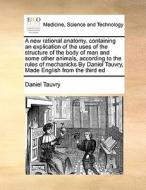 A New Rational Anatomy, Containing An Explication Of The Uses Of The Structure Of The Body Of Man And Some Other Animals, According To The Rules Of Me di Daniel Tauvry edito da Gale Ecco, Print Editions
