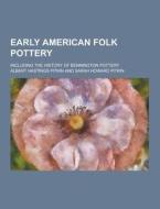 Early American Folk Pottery; Including The History Of Bennington Pottery di Albert Hastings Pitkin edito da Theclassics.us