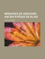 Memoires De Gregoire Ancien Eveque De Blois di Henri Gregoire edito da General Books Llc