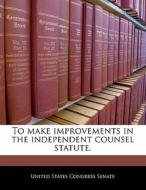 To Make Improvements In The Independent Counsel Statute. edito da Bibliogov