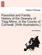 Parochial and Family History of the Deanery of Trigg Minor, in the County of Cornwall. [With illustrations.]VOL.III di John Maclean edito da British Library, Historical Print Editions