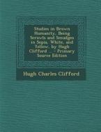 Studies in Brown Humanity, Being Scrawls and Smudges in Sepia, White, and Yellow, by Hugh Clifford ... di Hugh Charles Clifford edito da Nabu Press