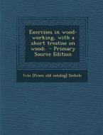 Exercises in Wood-Working, with a Short Treatise on Wood; - Primary Source Edition di Ivin [From Old Catalog] Sickels edito da Nabu Press