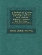 A Handbook of Wireless Telegraphy: Its Theory and Practice, for the Use of Electrical Engineers, Students, and Operators - Primary Source Edition di James Erskine-Murray edito da Nabu Press