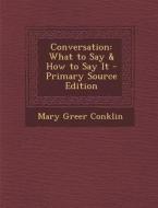 Conversation: What to Say & How to Say It - Primary Source Edition di Mary Greer Conklin edito da Nabu Press