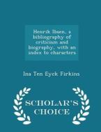 Henrik Ibsen, A Bibliography Of Criticism And Biography, With An Index To Characters - Scholar's Choice Edition di Ina Ten Eyck Firkins edito da Scholar's Choice