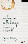 Writing in Coffee Shops: Confessions of a Playwright di Ryan Craig edito da METHUEN