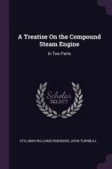 A Treatise on the Compound Steam Engine: In Two Parts di Stillman Williams Robinson, John Turnbull edito da CHIZINE PUBN