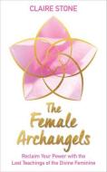 The Female Archangels: Reclaim Your Power with the Lost Teachings of the Divine Feminine di Claire Stone edito da HAY HOUSE