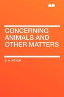 Concerning Animals and Other Matters di E. H. Aitken edito da HardPress Publishing
